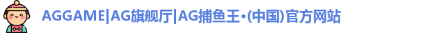 AGGAME|AG旗舰厅|AG捕鱼王·(中国)官方网站